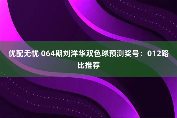 优配无忧 064期刘洋华双色球预测奖号：012路比推荐