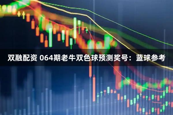 双融配资 064期老牛双色球预测奖号：蓝球参考