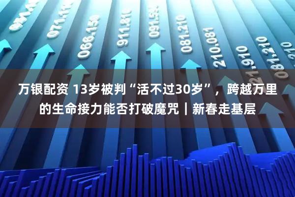 万银配资 13岁被判“活不过30岁”，跨越万里的生命接力能否打破魔咒｜新春走基层