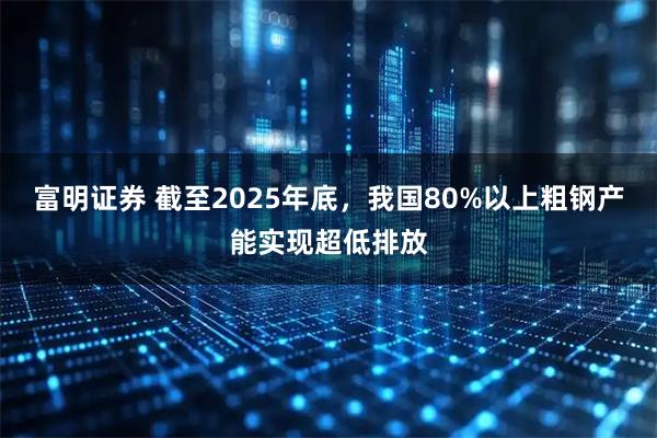 富明证券 截至2025年底，我国80%以上粗钢产能实现超低排放