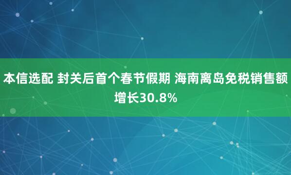 本信选配 封关后首个春节假期 海南离岛免税销售额增长30.8%