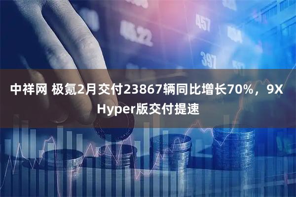 中祥网 极氪2月交付23867辆同比增长70%，9X Hyper版交付提速