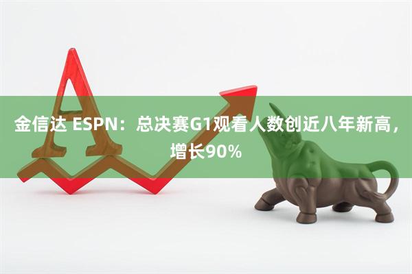 金信达 ESPN：总决赛G1观看人数创近八年新高，增长90%
