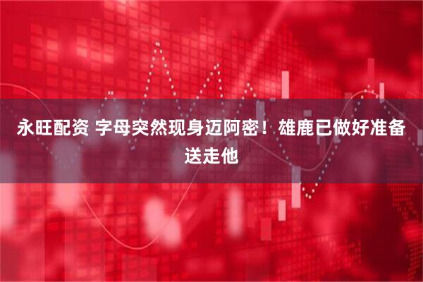 永旺配资 字母突然现身迈阿密！雄鹿已做好准备送走他
