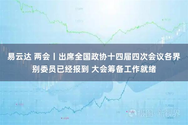 易云达 两会丨出席全国政协十四届四次会议各界别委员已经报到 大会筹备工作就绪