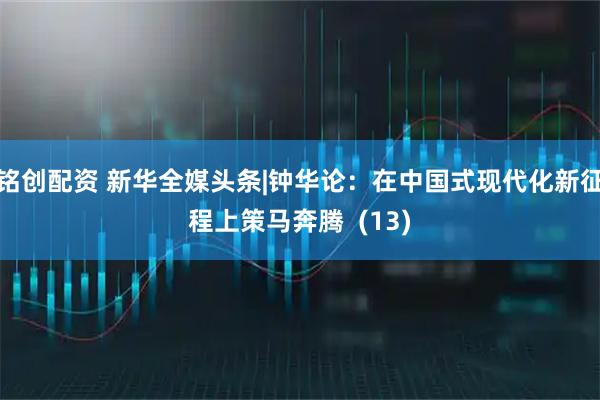 铭创配资 新华全媒头条|钟华论：在中国式现代化新征程上策马奔腾  (13)