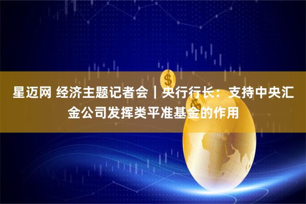 星迈网 经济主题记者会｜央行行长：支持中央汇金公司发挥类平准基金的作用