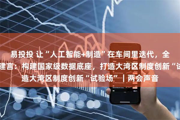 易投投 让“人工智能+制造”在车间里迭代，全国人大代表吴丰礼建言：构建国家级数据底座，打造大湾区制度创新“试验场”｜两会声音