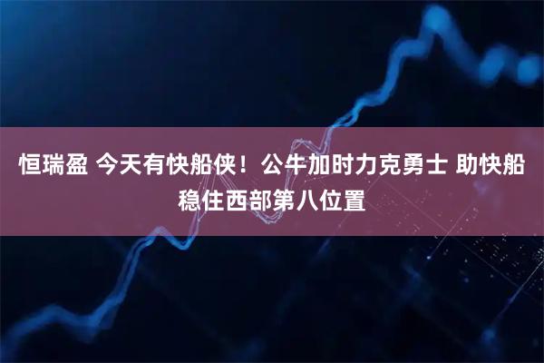 恒瑞盈 今天有快船侠！公牛加时力克勇士 助快船稳住西部第八位置