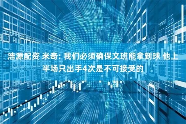浩源配资 米奇: 我们必须确保文班能拿到球 他上半场只出手4次是不可接受的