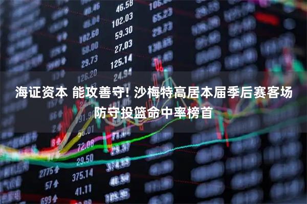 海证资本 能攻善守! 沙梅特高居本届季后赛客场防守投篮命中率榜首