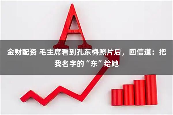 金财配资 毛主席看到孔东梅照片后，回信道：把我名字的“东”给她