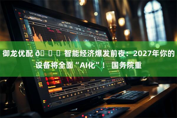 御龙优配 🚀智能经济爆发前夜：2027年你的设备将全面“AI化”！ 国务院重