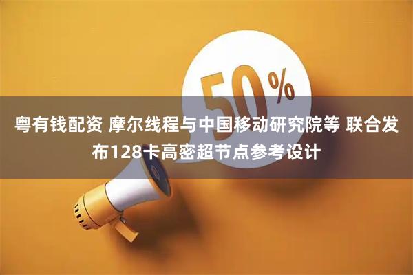 粤有钱配资 摩尔线程与中国移动研究院等 联合发布128卡高密超节点参考设计