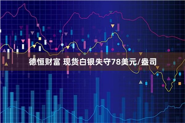 德恒财富 现货白银失守78美元/盎司