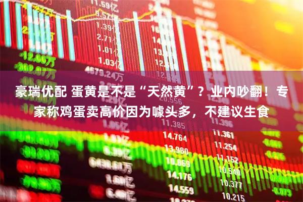 豪瑞优配 蛋黄是不是“天然黄”？业内吵翻！专家称鸡蛋卖高价因为噱头多，不建议生食
