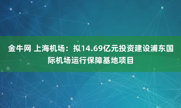 金牛网 上海机场：拟14.69亿元投资建设浦东国际机场运行保障基地项目