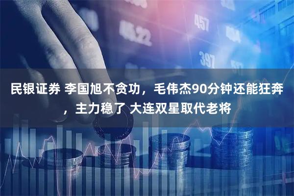民银证券 李国旭不贪功，毛伟杰90分钟还能狂奔，主力稳了 大连双星取代老将