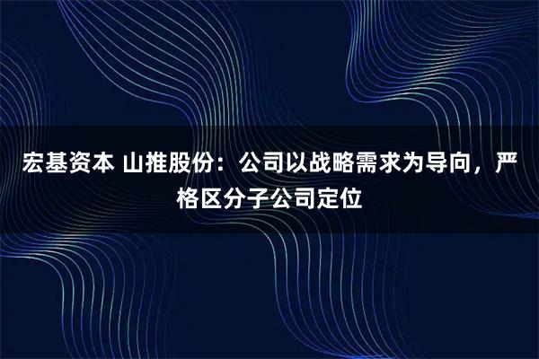 宏基资本 山推股份：公司以战略需求为导向，严格区分子公司定位