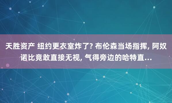 天胜资产 纽约更衣室炸了? 布伦森当场指挥, 阿奴诺比竟敢直接无视, 气得旁边的哈特直...