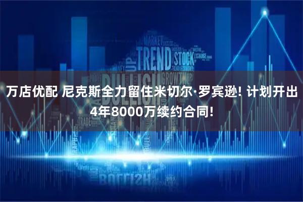 万店优配 尼克斯全力留住米切尔·罗宾逊! 计划开出4年8000万续约合同!