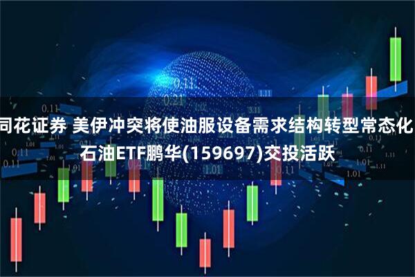 同花证券 美伊冲突将使油服设备需求结构转型常态化，石油ETF鹏华(159697)交投活跃