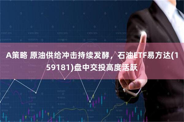 A策略 原油供给冲击持续发酵，石油ETF易方达(159181)盘中交投高度活跃