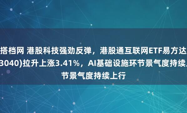 搭档网 港股科技强劲反弹，港股通互联网ETF易方达(513040)拉升上涨3.41%，AI基础设施环节景气度持续上行
