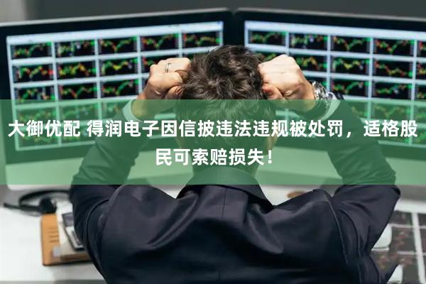 大御优配 得润电子因信披违法违规被处罚，适格股民可索赔损失！