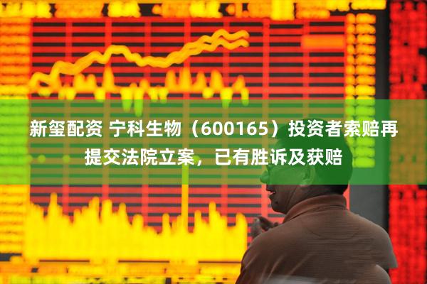 新玺配资 宁科生物（600165）投资者索赔再提交法院立案，已有胜诉及获赔