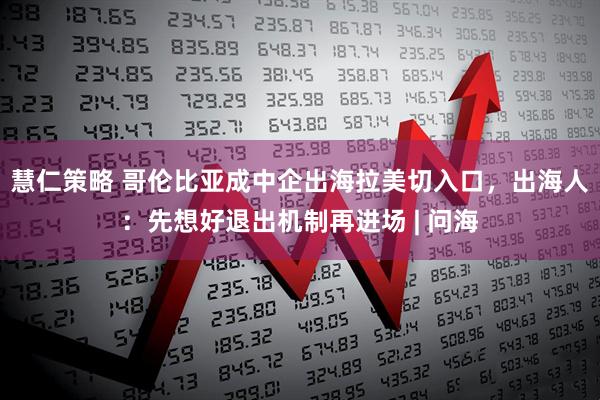 慧仁策略 哥伦比亚成中企出海拉美切入口，出海人：先想好退出机制再进场 | 问海