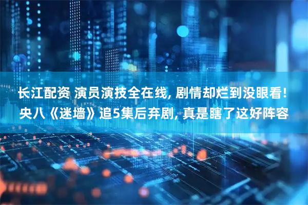 长江配资 演员演技全在线, 剧情却烂到没眼看! 央八《迷墙》追5集后弃剧, 真是瞎了这好阵容