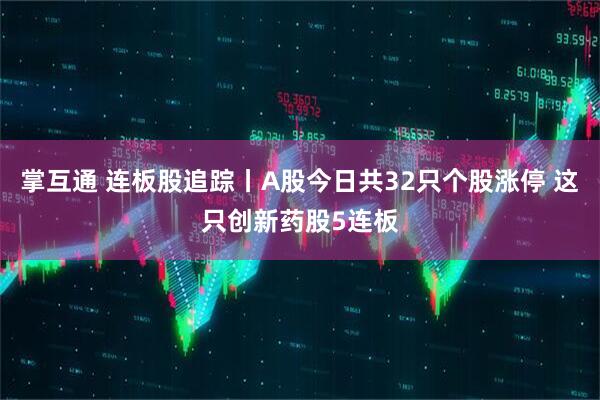 掌互通 连板股追踪丨A股今日共32只个股涨停 这只创新药股5连板