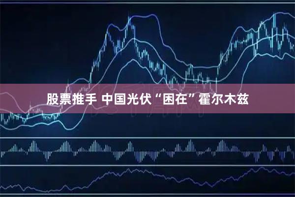 股票推手 中国光伏“困在”霍尔木兹