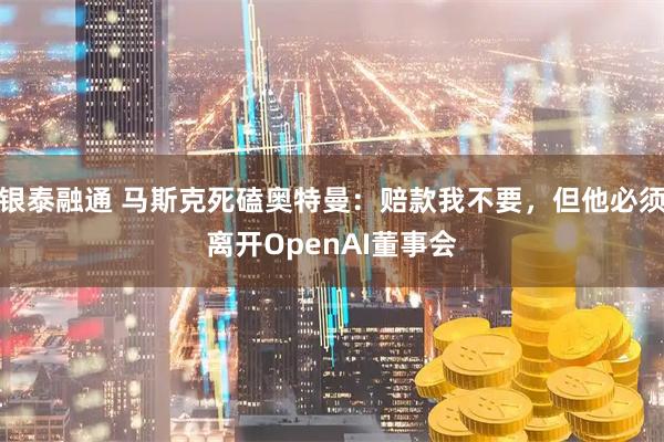 银泰融通 马斯克死磕奥特曼：赔款我不要，但他必须离开OpenAI董事会