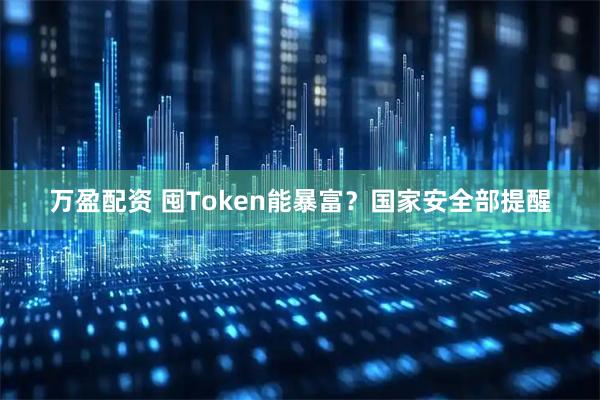 万盈配资 囤Token能暴富？国家安全部提醒