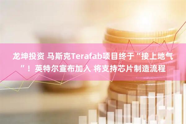 龙坤投资 马斯克Terafab项目终于“接上地气”！英特尔宣布加入 将支持芯片制造流程