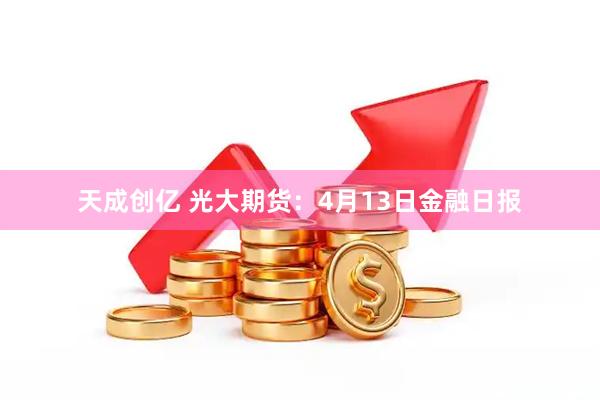 天成创亿 光大期货：4月13日金融日报