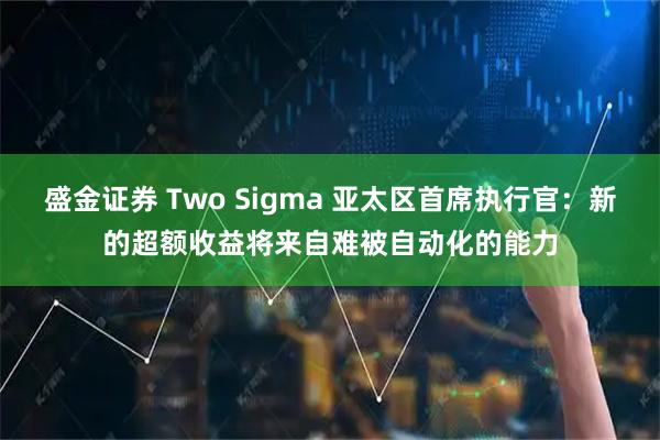盛金证券 Two Sigma 亚太区首席执行官：新的超额收益将来自难被自动化的能力