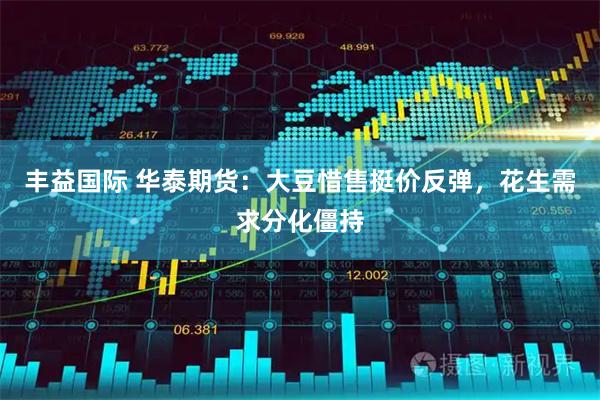 丰益国际 华泰期货：大豆惜售挺价反弹，花生需求分化僵持