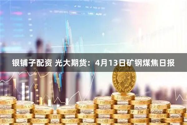 银铺子配资 光大期货：4月13日矿钢煤焦日报