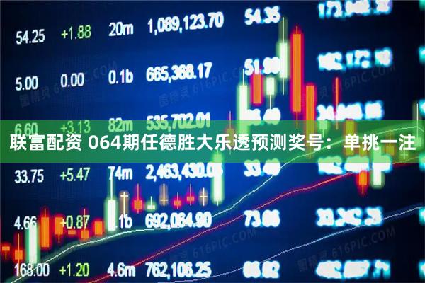 联富配资 064期任德胜大乐透预测奖号：单挑一注