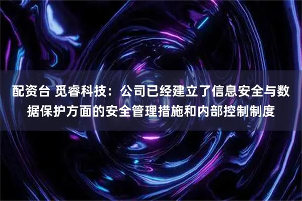 配资台 觅睿科技：公司已经建立了信息安全与数据保护方面的安全管理措施和内部控制制度