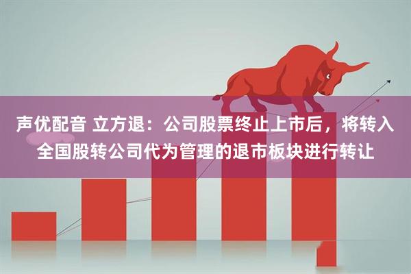 声优配音 立方退：公司股票终止上市后，将转入全国股转公司代为管理的退市板块进行转让