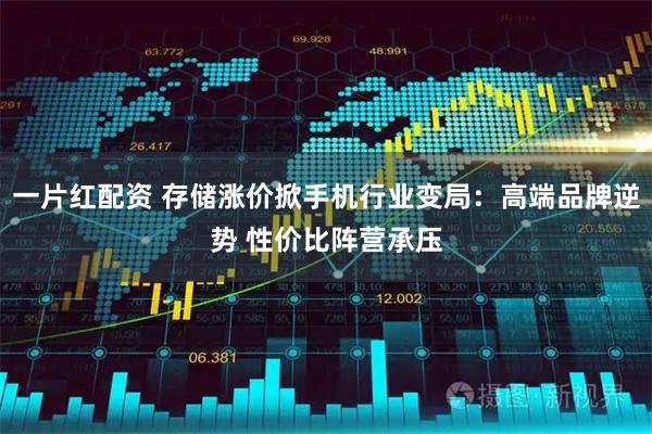 一片红配资 存储涨价掀手机行业变局：高端品牌逆势 性价比阵营承压