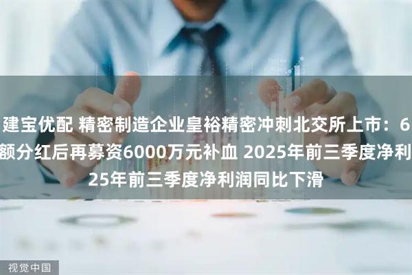 建宝优配 精密制造企业皇裕精密冲刺北交所上市：6800万元超额分红后再募资6000万元补血 2025年前三季度净利润同比下滑