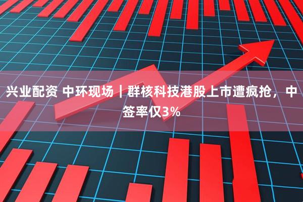 兴业配资 中环现场｜群核科技港股上市遭疯抢，中签率仅3%