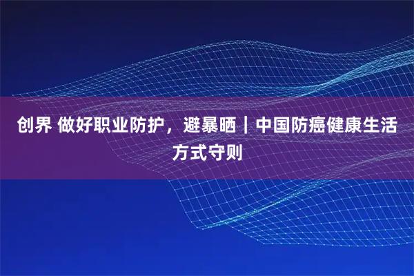 创界 做好职业防护，避暴晒｜中国防癌健康生活方式守则