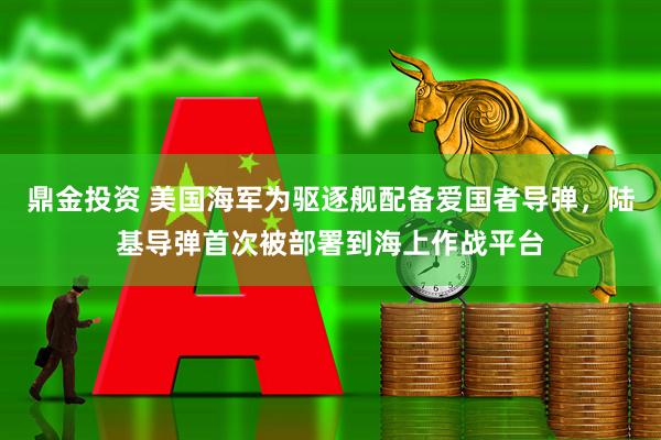 鼎金投资 美国海军为驱逐舰配备爱国者导弹，陆基导弹首次被部署到海上作战平台
