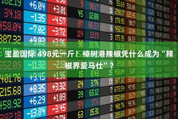 宝盈国际 498元一斤！樟树港辣椒凭什么成为“辣椒界爱马仕”？